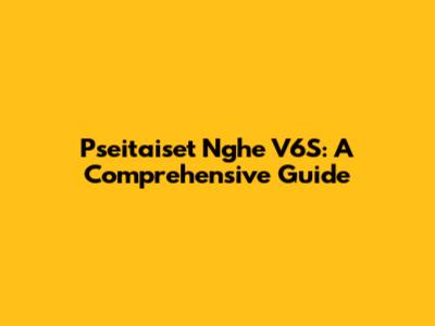 Pseitaiset Nghe V6S: A Comprehensive Guide