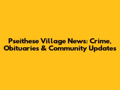 Pseithese Village News: Crime, Obituaries & Community Updates