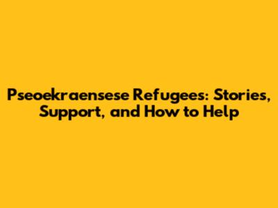 Pseoekraensese Refugees: Stories, Support, and How to Help