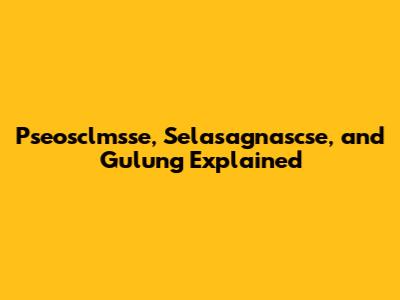 Pseosclmsse, Selasagnascse, and Gulung Explained