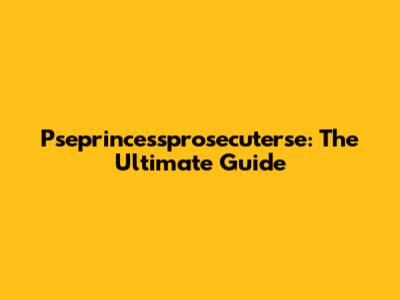 Pseprincessprosecuterse: The Ultimate Guide