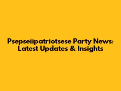 Psepseiipatriotsese Party News: Latest Updates & Insights