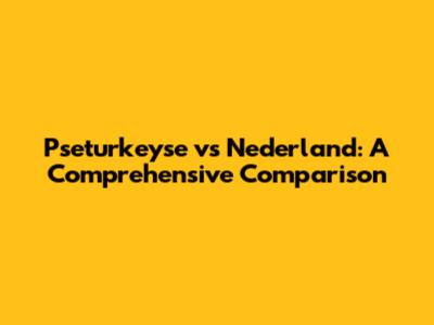 Pseturkeyse vs Nederland: A Comprehensive Comparison