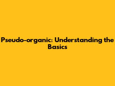 Pseudo-organic: Understanding the Basics
