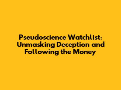 Pseudoscience Watchlist: Unmasking Deception and Following the Money