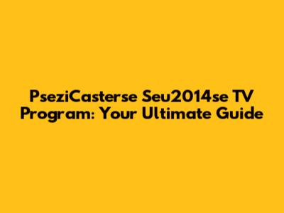 PseziCasterse Seu2014se TV Program: Your Ultimate Guide