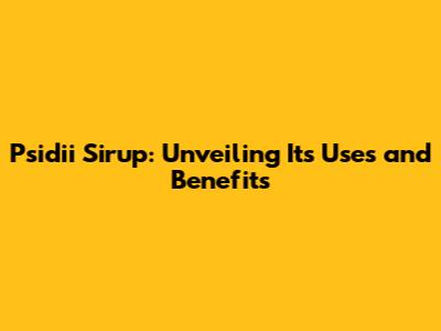 Psidii Sirup: Unveiling Its Uses and Benefits