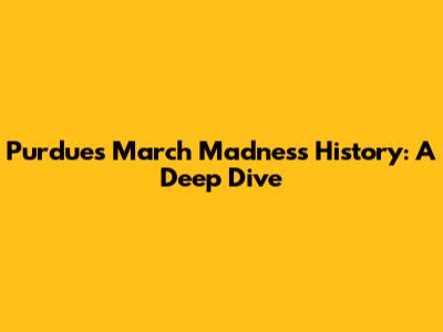 Purdue's March Madness History: A Deep Dive