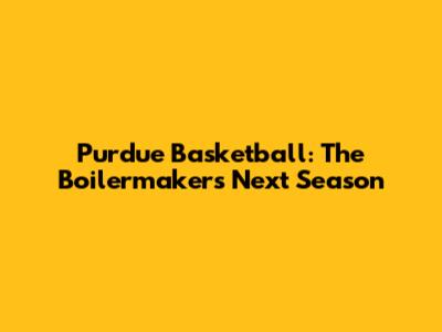 Purdue Basketball: The Boilermakers' Next Season