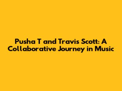 Pusha T and Travis Scott: A Collaborative Journey in Music