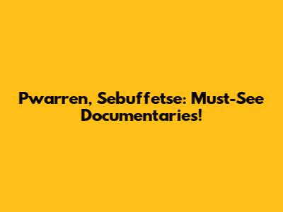 Pwarren, Sebuffetse: Must-See Documentaries!