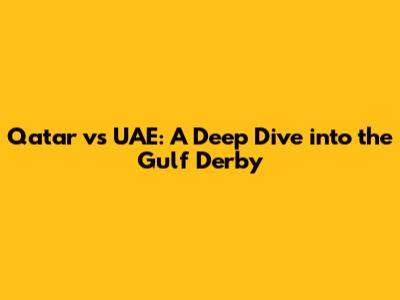 Qatar vs UAE: A Deep Dive into the Gulf Derby