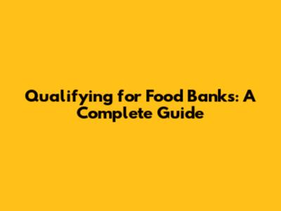 Qualifying for Food Banks: A Complete Guide