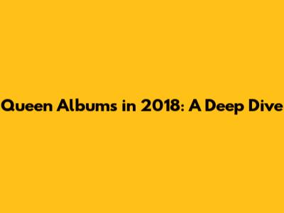 Queen Albums in 2018: A Deep Dive