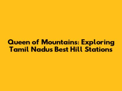 Queen of Mountains: Exploring Tamil Nadu's Best Hill Stations