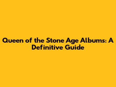 Queen of the Stone Age Albums: A Definitive Guide