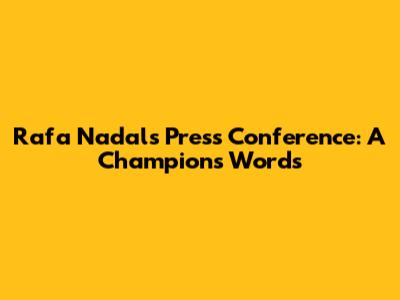 Rafa Nadal's Press Conference: A Champion's Words