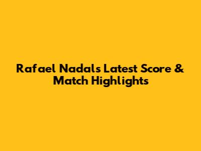 Rafael Nadal's Latest Score & Match Highlights