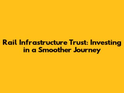 Rail Infrastructure Trust: Investing in a Smoother Journey