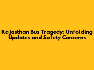 Rajasthan Bus Tragedy: Unfolding Updates and Safety Concerns