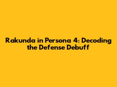 Rakunda in Persona 4: Decoding the Defense Debuff