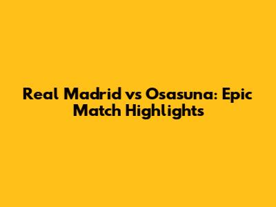 Real Madrid vs Osasuna: Epic Match Highlights