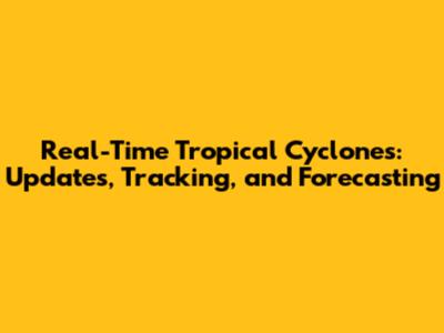 Real-Time Tropical Cyclones: Updates, Tracking, and Forecasting