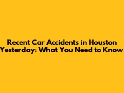 Recent Car Accidents in Houston Yesterday: What You Need to Know