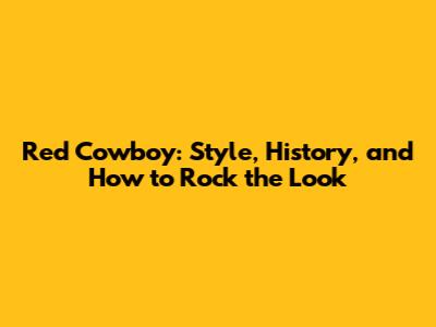 Red Cowboy: Style, History, and How to Rock the Look
