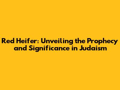 Red Heifer: Unveiling the Prophecy and Significance in Judaism