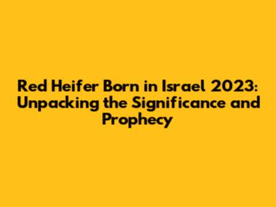 Red Heifer Born in Israel 2023: Unpacking the Significance and Prophecy