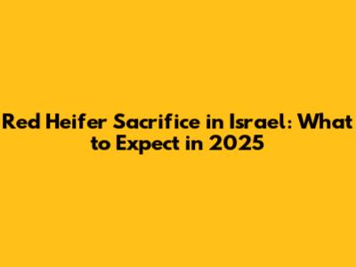 Red Heifer Sacrifice in Israel: What to Expect in 2025
