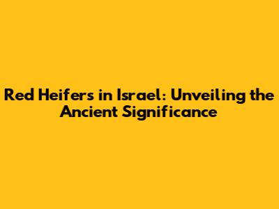 Red Heifers in Israel: Unveiling the Ancient Significance