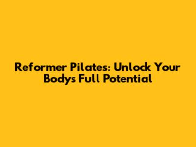 Reformer Pilates: Unlock Your Body's Full Potential