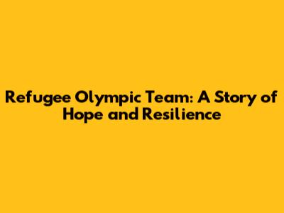 Refugee Olympic Team: A Story of Hope and Resilience