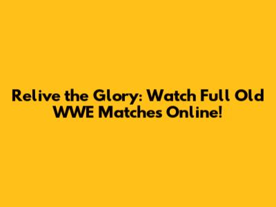Relive the Glory: Watch Full Old WWE Matches Online!