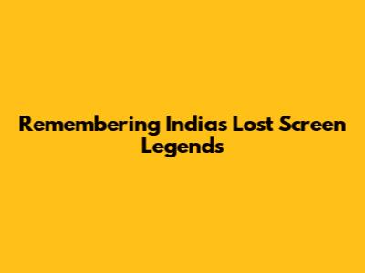 Remembering India's Lost Screen Legends