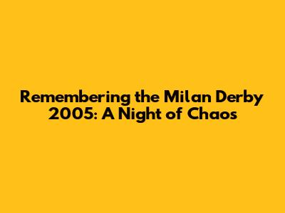 Remembering the Milan Derby 2005: A Night of Chaos
