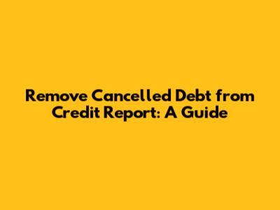 Remove Cancelled Debt from Credit Report: A Guide
