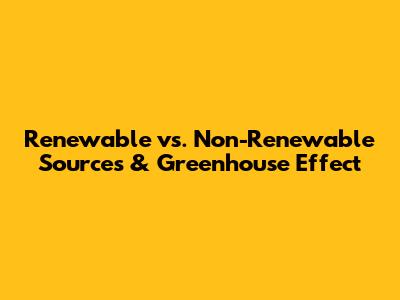 Renewable vs. Non-Renewable Sources & Greenhouse Effect