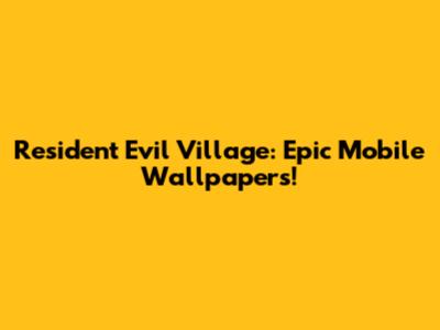 Resident Evil Village: Epic Mobile Wallpapers!