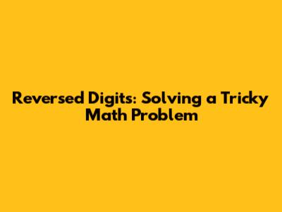Reversed Digits: Solving a Tricky Math Problem