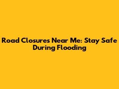 Road Closures Near Me: Stay Safe During Flooding