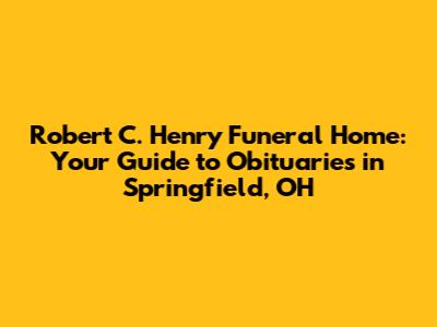 Robert C. Henry Funeral Home: Your Guide to Obituaries in Springfield, OH