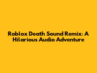 Roblox Death Sound Remix: A Hilarious Audio Adventure