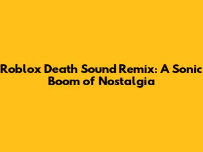 Roblox Death Sound Remix: A Sonic Boom of Nostalgia