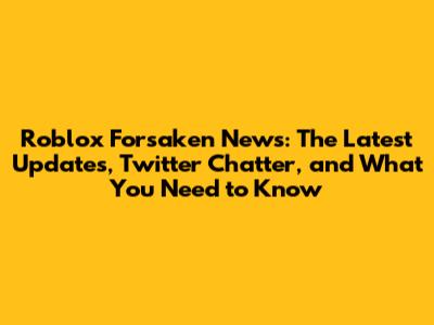 Roblox Forsaken News: The Latest Updates, Twitter Chatter, and What You Need to Know