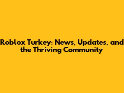 Roblox Turkey: News, Updates, and the Thriving Community