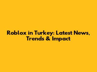 Roblox in Turkey: Latest News, Trends & Impact