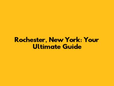 Rochester, New York: Your Ultimate Guide